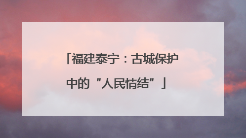 福建泰宁：古城保护中的“人民情结”