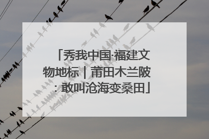 秀我中国·福建文物地标｜莆田木兰陂：敢叫沧海变桑田