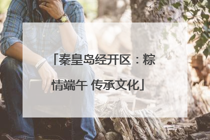 秦皇岛经开区：粽情端午 传承文化