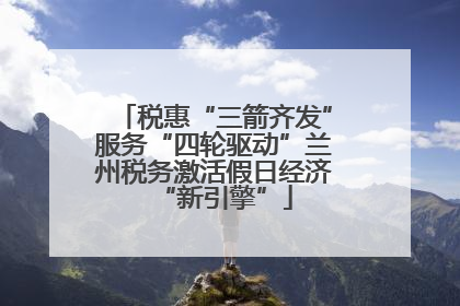 税惠“三箭齐发”服务“四轮驱动”兰州税务激活假日经济“新引擎”