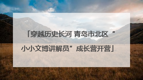 穿越历史长河 青岛市北区“小小文博讲解员”成长营开营