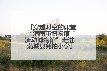 穿越时空的课堂：渭南市博物馆“流动博物馆”走进蒲城县尧柏小学
