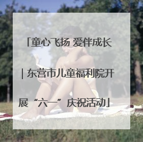 童心飞扬 爱伴成长｜东营市儿童福利院开展“六一”庆祝活动