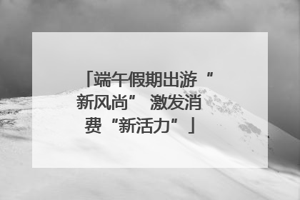 端午假期出游“新风尚” 激发消费“新活力”
