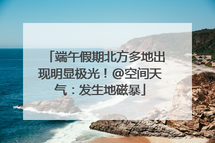 端午假期北方多地出现明显极光！@空间天气：发生地磁暴