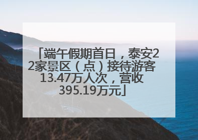 端午假期首日，泰安22家景区（点）接待游客13.47万人次，营收395.19万元