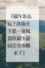 端午怎么玩？济南天下第一泉风景区端午游园会全攻略来了