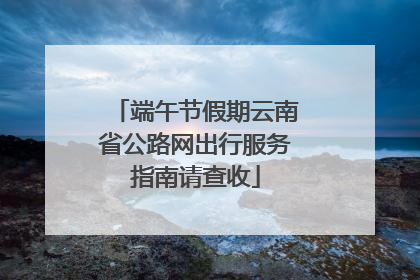端午节假期云南省公路网出行服务指南请查收