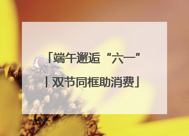 端午邂逅“六一”丨双节同框助消费
