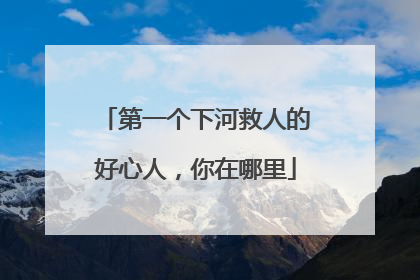 第一个下河救人的好心人，你在哪里