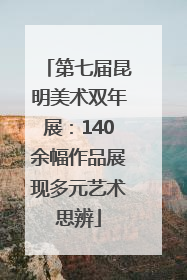 第七届昆明美术双年展：140余幅作品展现多元艺术思辨