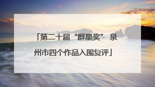 第二十届“群星奖” 泉州市四个作品入围复评