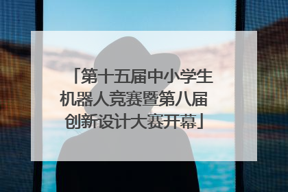 第十五届中小学生机器人竞赛暨第八届创新设计大赛开幕