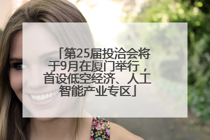 第25届投洽会将于9月在厦门举行，首设低空经济、人工智能产业专区