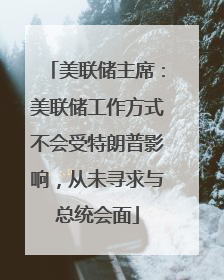 美联储主席：美联储工作方式不会受特朗普影响，从未寻求与总统会面