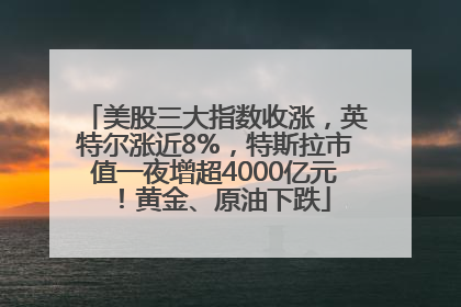 美股三大指数收涨，英特尔涨近8%，特斯拉市值一夜增超4000亿元！黄金、原油下跌