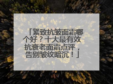 紧致抗皱面霜哪个好？十大最有效抗衰老面霜点评，告别皱纹暗沉！