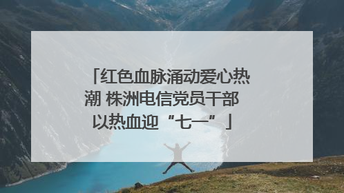 红色血脉涌动爱心热潮 株洲电信党员干部以热血迎“七一”