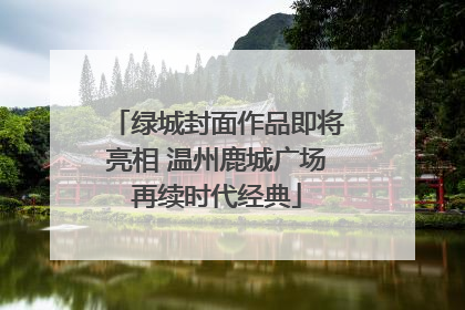 绿城封面作品即将亮相 温州鹿城广场再续时代经典