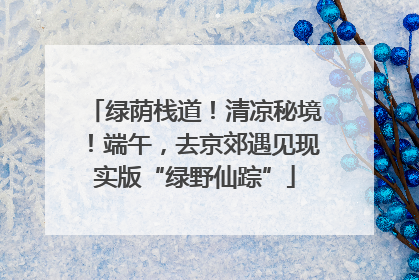 绿荫栈道！清凉秘境！端午，去京郊遇见现实版“绿野仙踪”