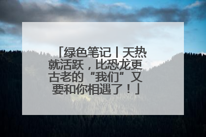 绿色笔记丨天热就活跃，比恐龙更古老的“我们”又要和你相遇了！