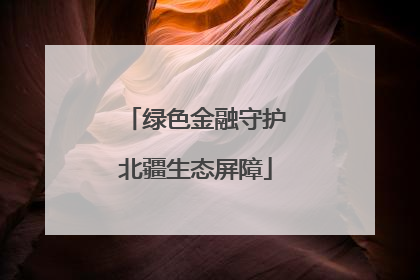 绿色金融守护北疆生态屏障