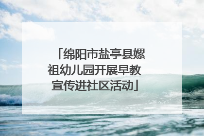 绵阳市盐亭县嫘祖幼儿园开展早教宣传进社区活动