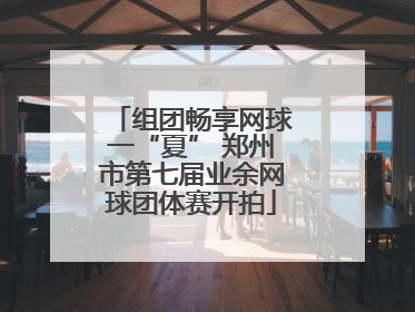 组团畅享网球一“夏” 郑州市第七届业余网球团体赛开拍