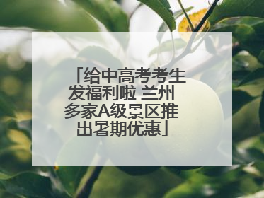 给中高考考生发福利啦 兰州多家A级景区推出暑期优惠