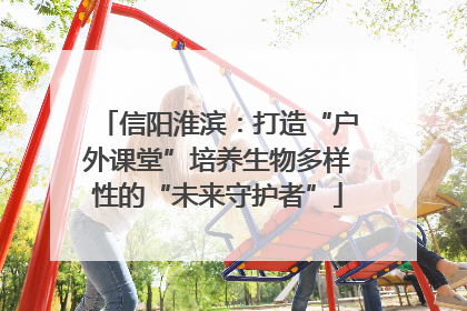 信阳淮滨：打造“户外课堂”培养生物多样性的“未来守护者”