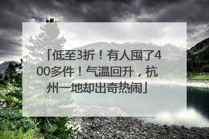 低至3折！有人囤了400多件！气温回升，杭州一地却出奇热闹