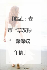 临武：麦市“草灰粽” 深深端午情
