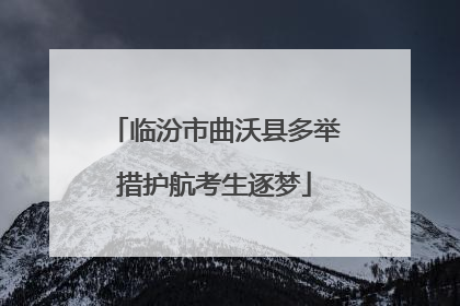 临汾市曲沃县多举措护航考生逐梦