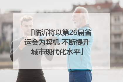 临沂将以第26届省运会为契机 不断提升城市现代化水平