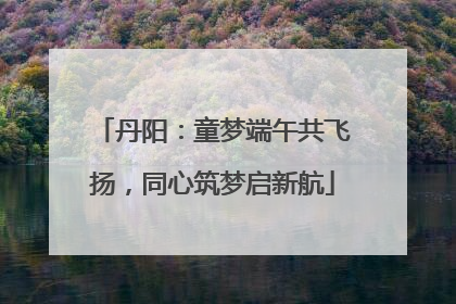 丹阳：童梦端午共飞扬，同心筑梦启新航
