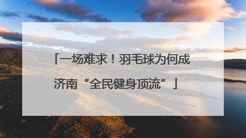 一场难求！羽毛球为何成济南“全民健身顶流”