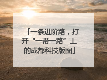 一条进阶路，打开“一带一路”上的成都科技版图