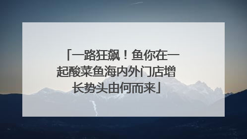 一路狂飙！鱼你在一起酸菜鱼海内外门店增长势头由何而来