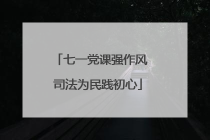 七一党课强作风 司法为民践初心