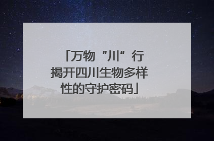 万物“川”行 揭开四川生物多样性的守护密码