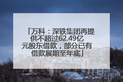 万科：深铁集团再提供不超过62.49亿元股东借款，部分已有借款展期至年底