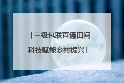 三级包联直通田间 科技赋能乡村振兴