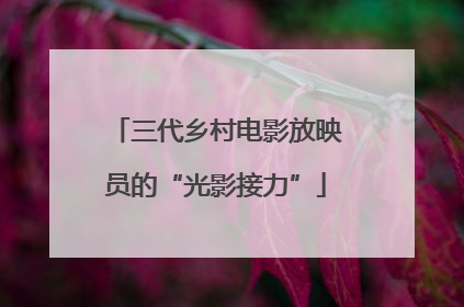 三代乡村电影放映员的“光影接力”