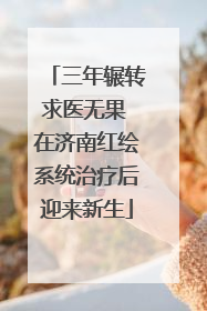 三年辗转求医无果 在济南红绘系统治疗后迎来新生