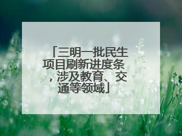 三明一批民生项目刷新进度条，涉及教育、交通等领域