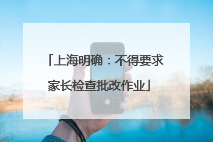 上海明确：不得要求家长检查批改作业