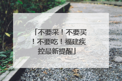 不要采！不要买！不要吃！福建疾控最新提醒