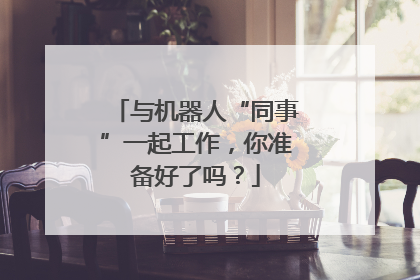 与机器人“同事”一起工作，你准备好了吗？