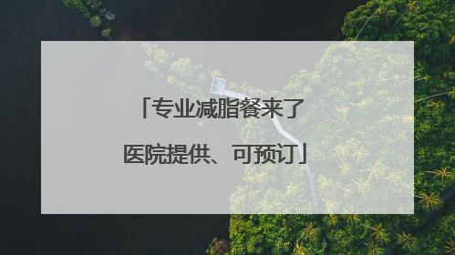 专业减脂餐来了 医院提供、可预订