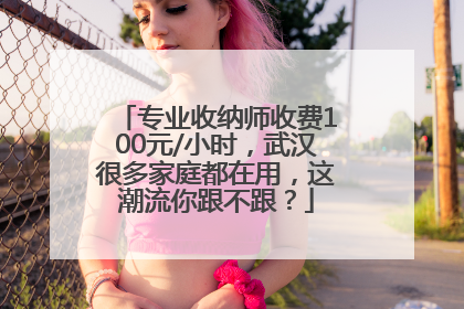 专业收纳师收费100元/小时，武汉很多家庭都在用，这潮流你跟不跟？
